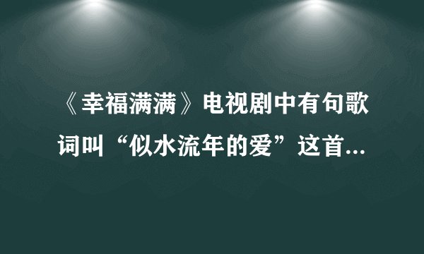 《幸福满满》电视剧中有句歌词叫“似水流年的爱”这首歌名叫什么啊
