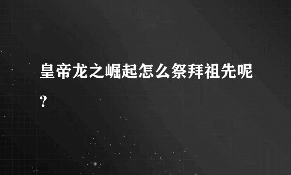 皇帝龙之崛起怎么祭拜祖先呢？