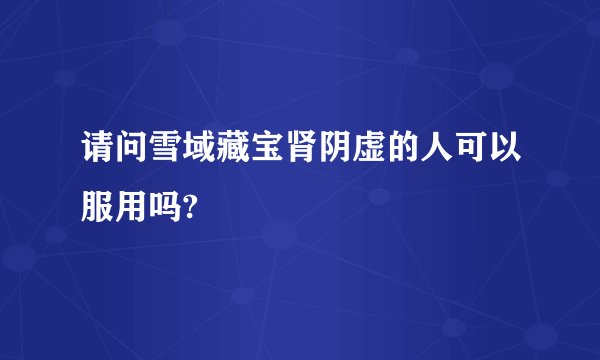 请问雪域藏宝肾阴虚的人可以服用吗?
