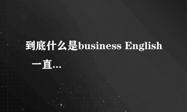 到底什么是business English  一直都概念去清晰的,有没有权威一点的定义  英文的