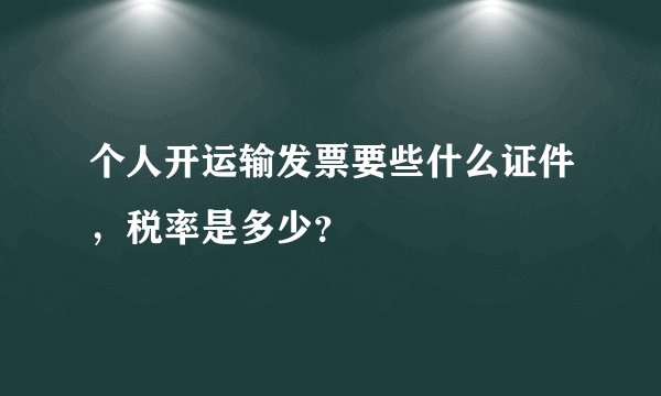 个人开运输发票要些什么证件，税率是多少？