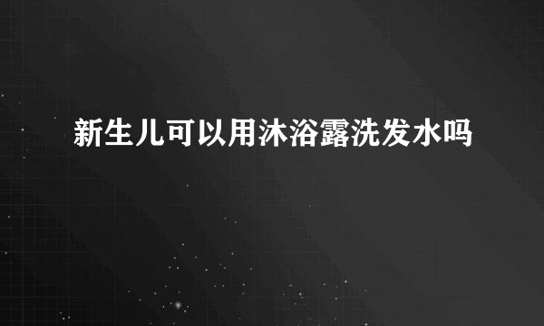 新生儿可以用沐浴露洗发水吗