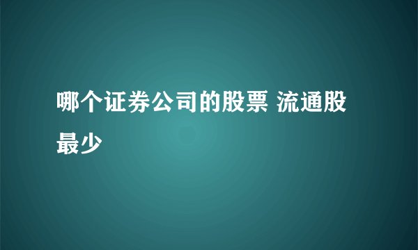哪个证券公司的股票 流通股最少