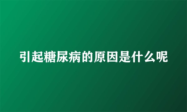 引起糖尿病的原因是什么呢