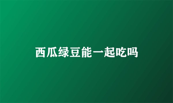 西瓜绿豆能一起吃吗