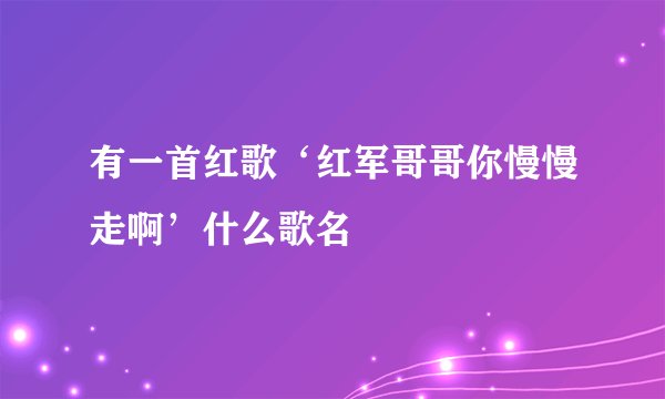 有一首红歌‘红军哥哥你慢慢走啊’什么歌名