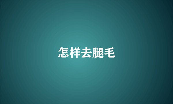 怎样去腿毛