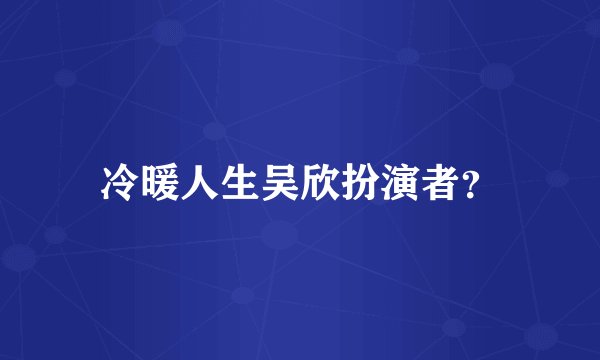 冷暖人生吴欣扮演者？