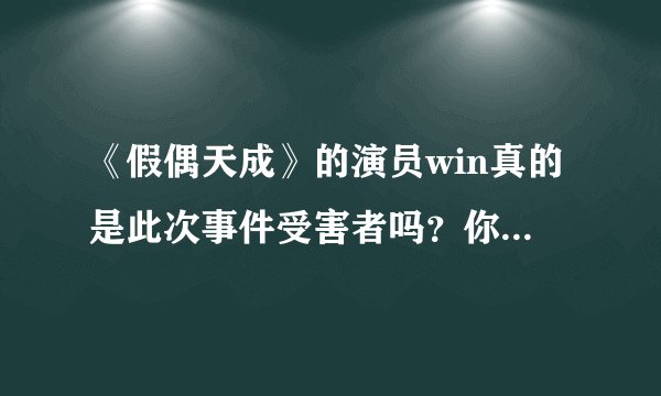 《假偶天成》的演员win真的是此次事件受害者吗？你怎么看？