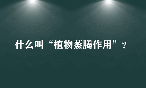 什么叫“植物蒸腾作用”？