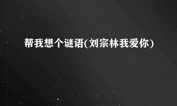 帮我想个谜语(刘宗林我爱你)