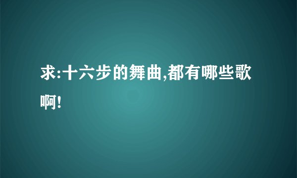 求:十六步的舞曲,都有哪些歌啊!