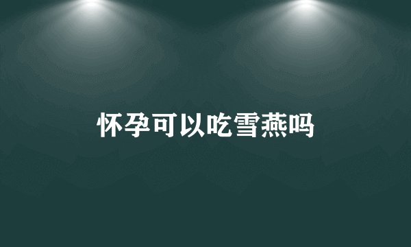 怀孕可以吃雪燕吗