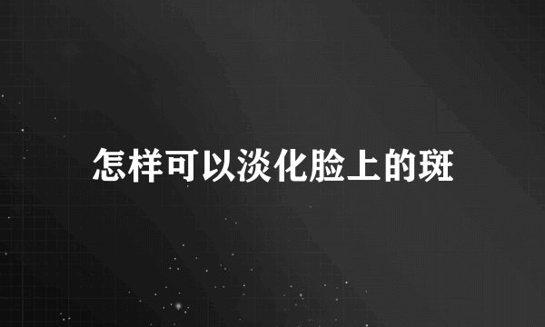怎样可以淡化脸上的斑