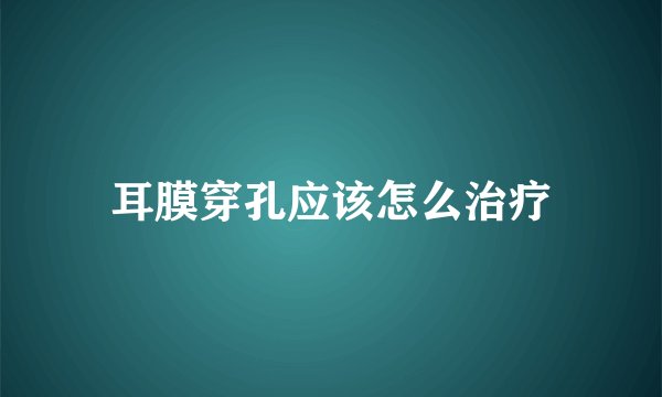 耳膜穿孔应该怎么治疗