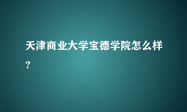 天津商业大学宝德学院怎么样？
