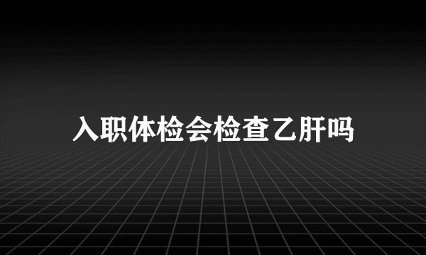 入职体检会检查乙肝吗