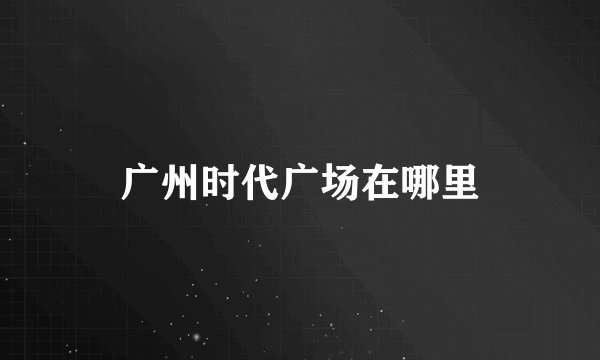 广州时代广场在哪里