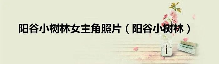 阳谷小树林女主角照片（阳谷小树林）