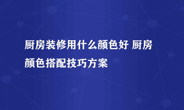 厨房装修用什么颜色好 厨房颜色搭配技巧方案