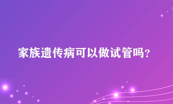 家族遗传病可以做试管吗?