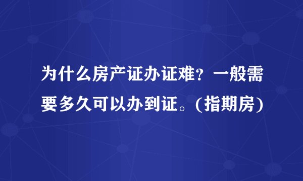 为什么房产证办证难？一般需要多久可以办到证。(指期房)