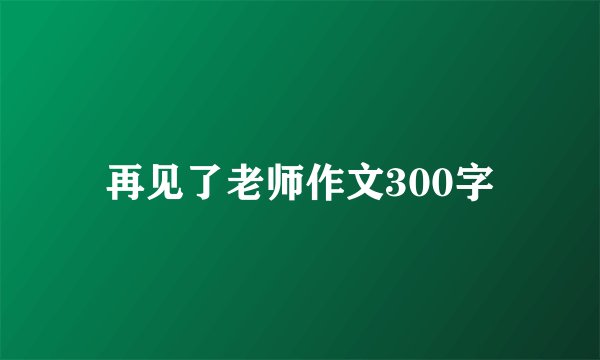 再见了老师作文300字