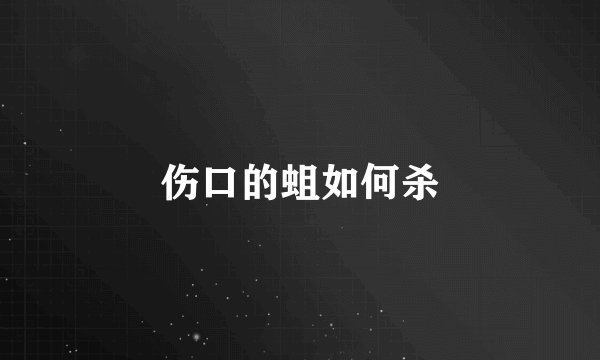 伤口的蛆如何杀