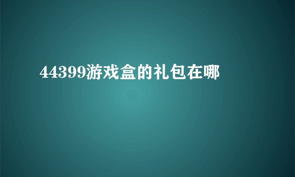44399游戏盒的礼包在哪