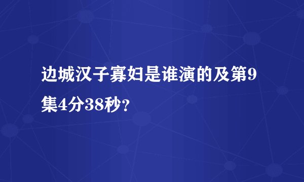 边城汉子寡妇是谁演的及第9集4分38秒？