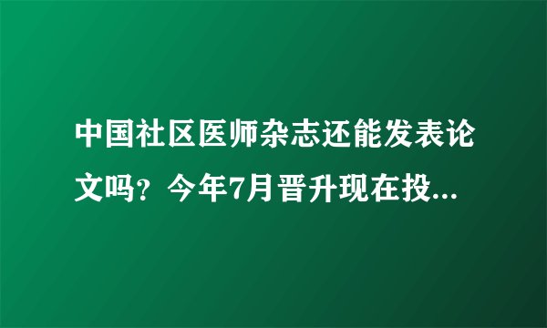 中国社区医师杂志还能发表论文吗？今年7月晋升现在投稿来得及吗？