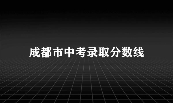 成都市中考录取分数线
