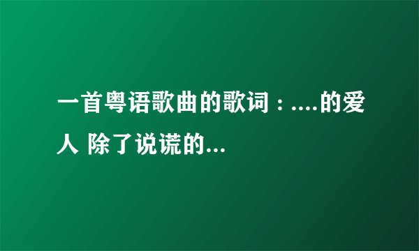 一首粤语歌曲的歌词 : ....的爱人 除了说谎的爱人 男声 港台老歌 谁知道