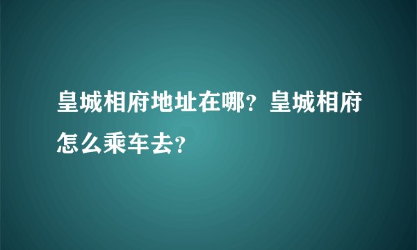 皇城相府地址在哪？皇城相府怎么乘车去？