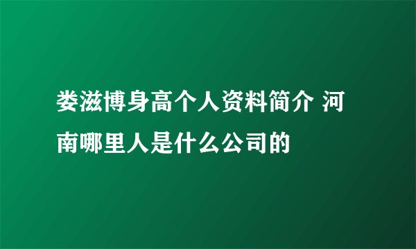 娄滋博身高个人资料简介 河南哪里人是什么公司的