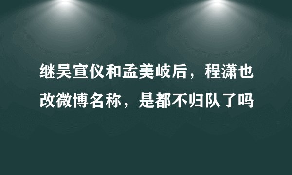 继吴宣仪和孟美岐后，程潇也改微博名称，是都不归队了吗