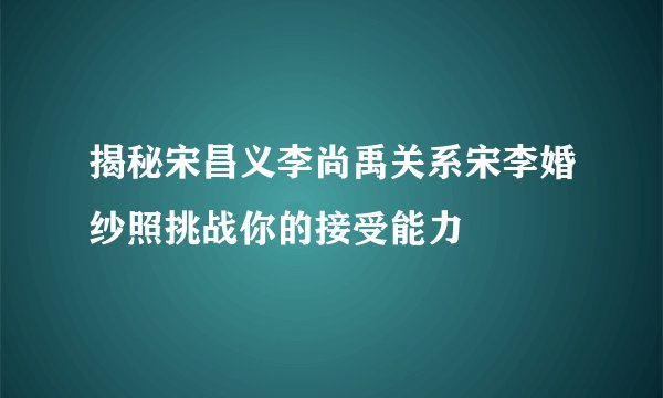 揭秘宋昌义李尚禹关系宋李婚纱照挑战你的接受能力