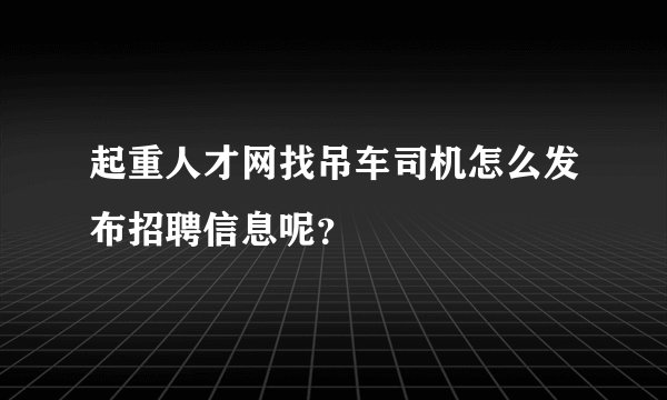 起重人才网找吊车司机怎么发布招聘信息呢？