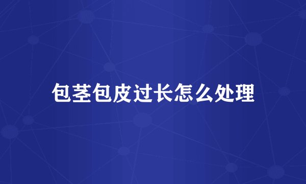 包茎包皮过长怎么处理