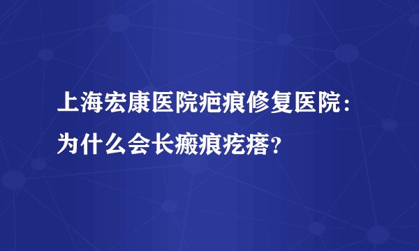 上海宏康医院疤痕修复医院：为什么会长瘢痕疙瘩？