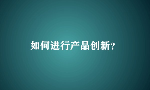 如何进行产品创新？