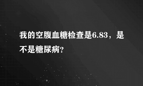 我的空腹血糖检查是6.83，是不是糖尿病？