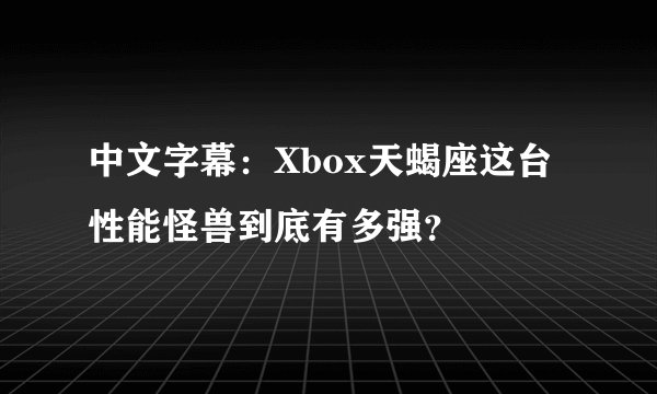 中文字幕：Xbox天蝎座这台性能怪兽到底有多强？