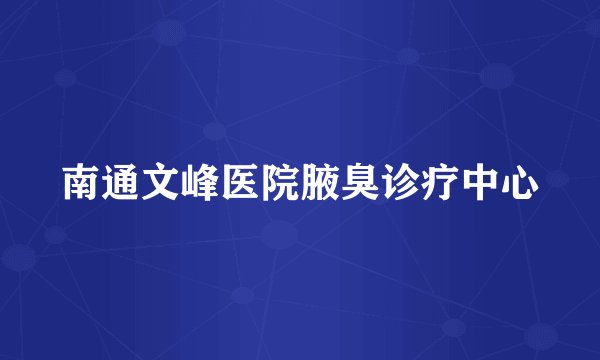 南通文峰医院腋臭诊疗中心