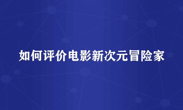 如何评价电影新次元冒险家