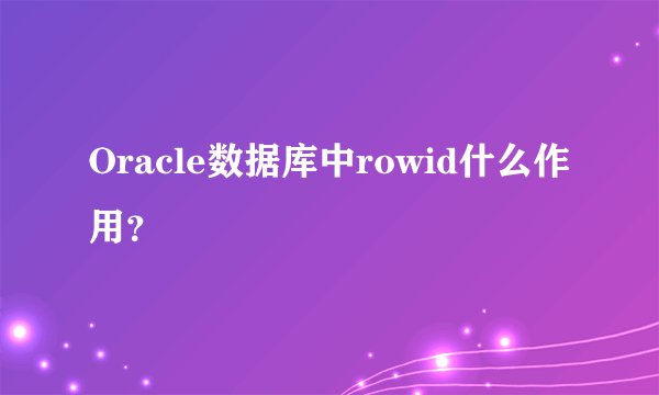 Oracle数据库中rowid什么作用？