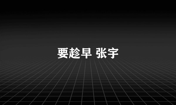 要趁早 张宇