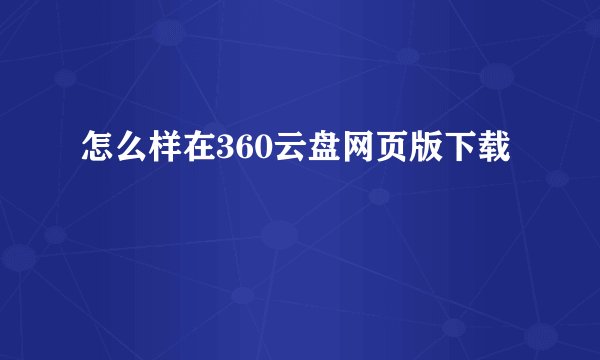 怎么样在360云盘网页版下载