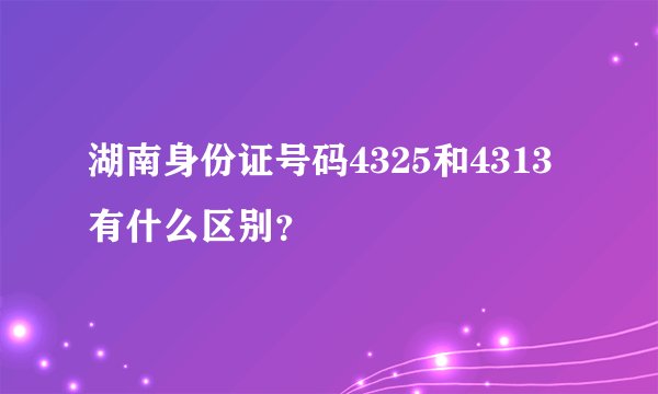 湖南身份证号码4325和4313有什么区别？
