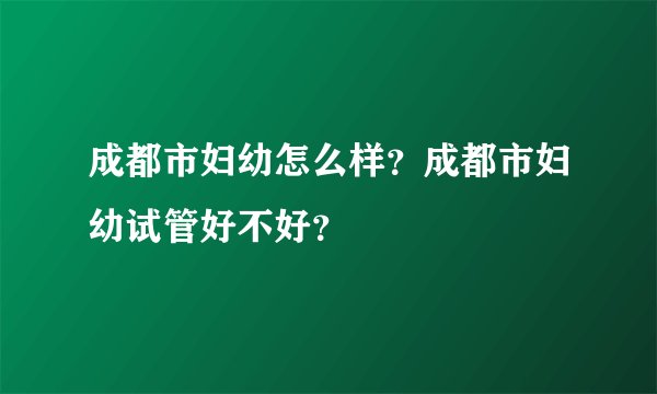 成都市妇幼怎么样？成都市妇幼试管好不好？
